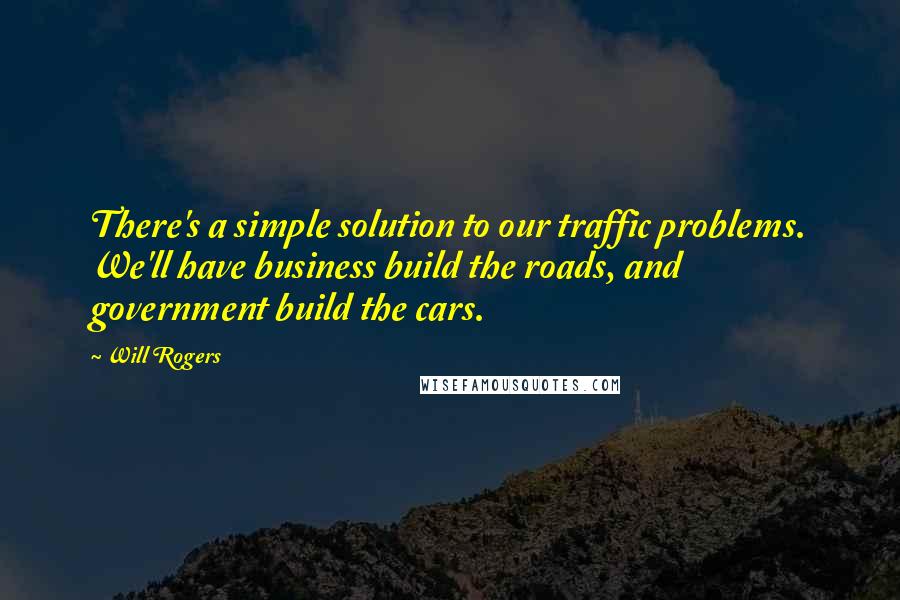 Will Rogers Quotes: There's a simple solution to our traffic problems. We'll have business build the roads, and government build the cars.