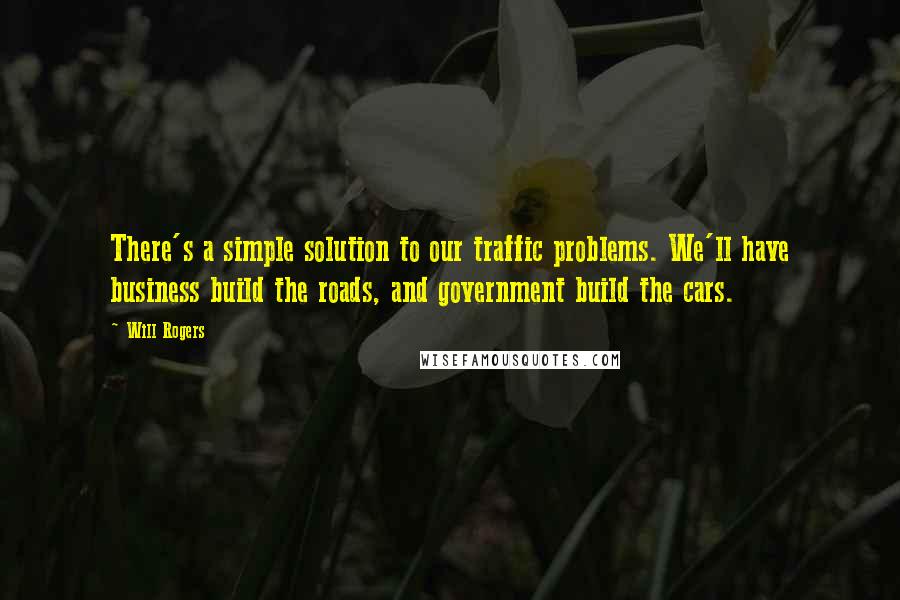 Will Rogers Quotes: There's a simple solution to our traffic problems. We'll have business build the roads, and government build the cars.