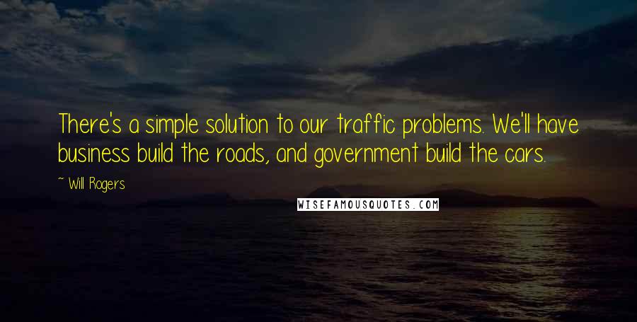 Will Rogers Quotes: There's a simple solution to our traffic problems. We'll have business build the roads, and government build the cars.