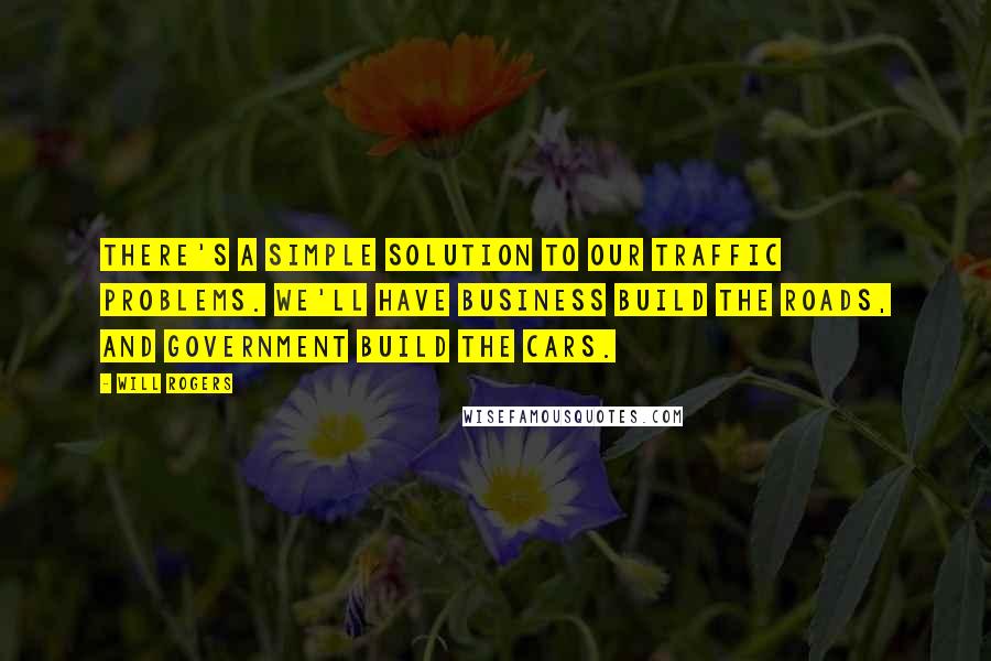 Will Rogers Quotes: There's a simple solution to our traffic problems. We'll have business build the roads, and government build the cars.
