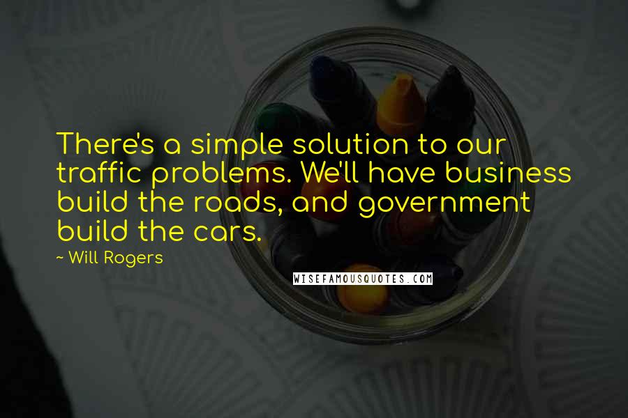 Will Rogers Quotes: There's a simple solution to our traffic problems. We'll have business build the roads, and government build the cars.