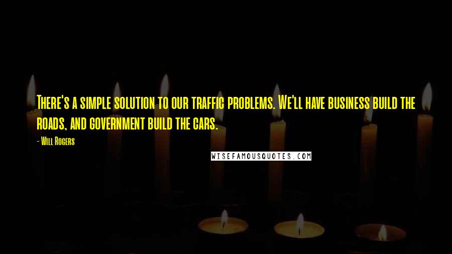 Will Rogers Quotes: There's a simple solution to our traffic problems. We'll have business build the roads, and government build the cars.