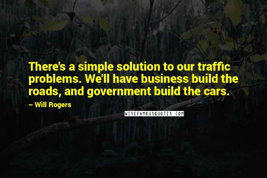 Will Rogers Quotes: There's a simple solution to our traffic problems. We'll have business build the roads, and government build the cars.