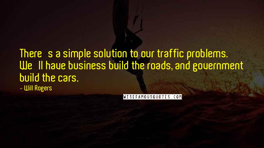 Will Rogers Quotes: There's a simple solution to our traffic problems. We'll have business build the roads, and government build the cars.