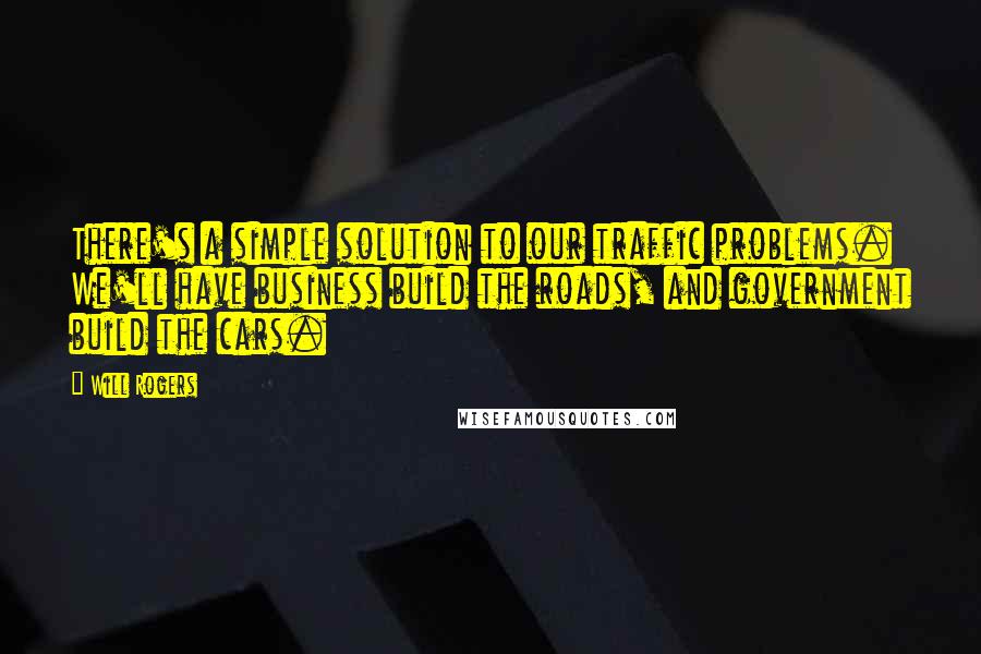 Will Rogers Quotes: There's a simple solution to our traffic problems. We'll have business build the roads, and government build the cars.