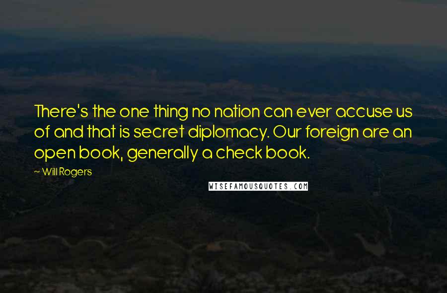 Will Rogers Quotes: There's the one thing no nation can ever accuse us of and that is secret diplomacy. Our foreign are an open book, generally a check book.
