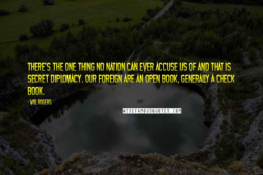 Will Rogers Quotes: There's the one thing no nation can ever accuse us of and that is secret diplomacy. Our foreign are an open book, generally a check book.