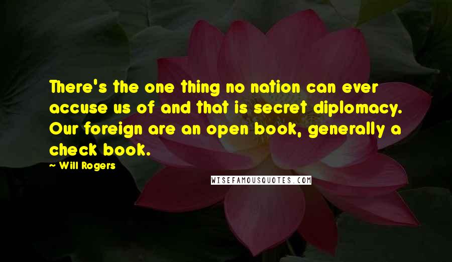 Will Rogers Quotes: There's the one thing no nation can ever accuse us of and that is secret diplomacy. Our foreign are an open book, generally a check book.