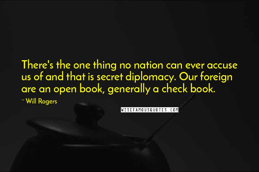 Will Rogers Quotes: There's the one thing no nation can ever accuse us of and that is secret diplomacy. Our foreign are an open book, generally a check book.
