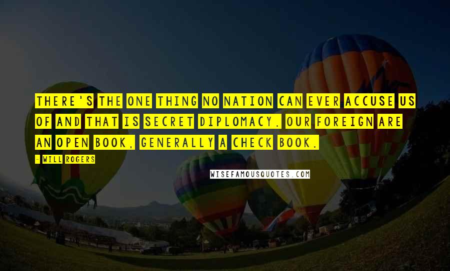 Will Rogers Quotes: There's the one thing no nation can ever accuse us of and that is secret diplomacy. Our foreign are an open book, generally a check book.