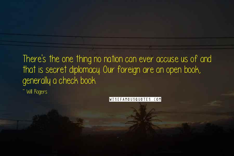 Will Rogers Quotes: There's the one thing no nation can ever accuse us of and that is secret diplomacy. Our foreign are an open book, generally a check book.