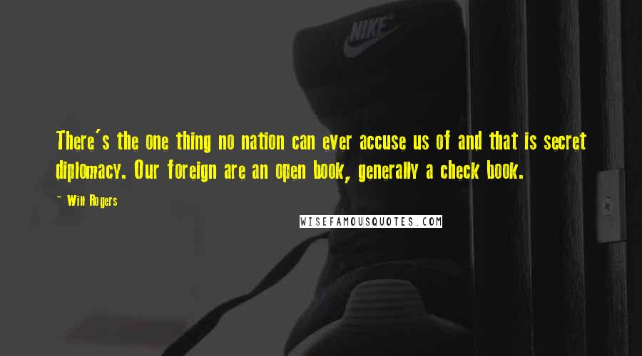 Will Rogers Quotes: There's the one thing no nation can ever accuse us of and that is secret diplomacy. Our foreign are an open book, generally a check book.