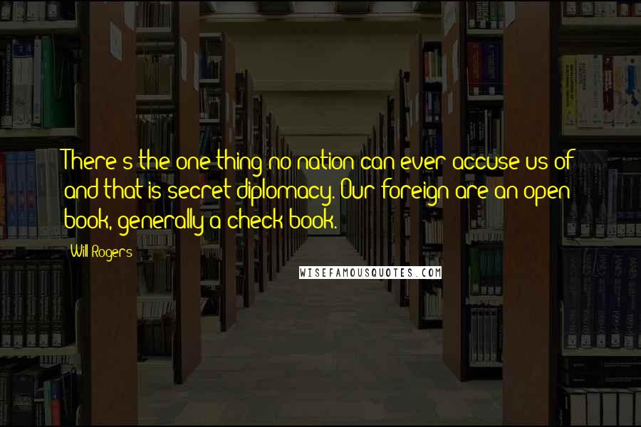 Will Rogers Quotes: There's the one thing no nation can ever accuse us of and that is secret diplomacy. Our foreign are an open book, generally a check book.
