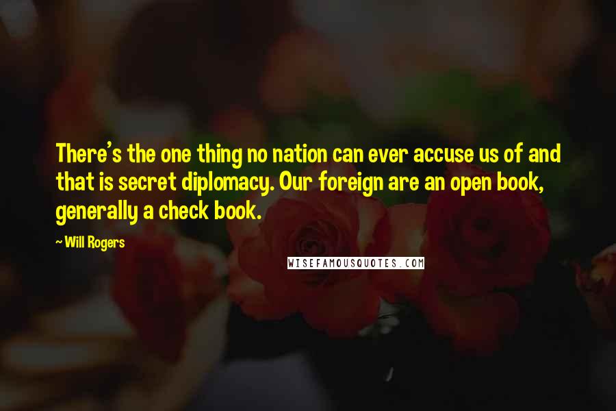 Will Rogers Quotes: There's the one thing no nation can ever accuse us of and that is secret diplomacy. Our foreign are an open book, generally a check book.
