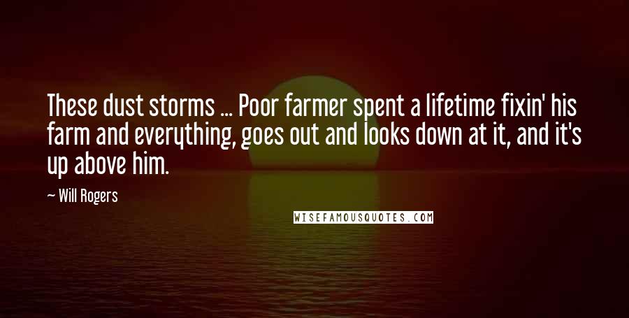 Will Rogers Quotes: These dust storms ... Poor farmer spent a lifetime fixin' his farm and everything, goes out and looks down at it, and it's up above him.