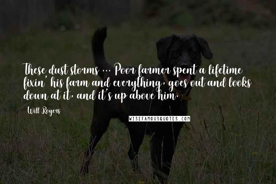 Will Rogers Quotes: These dust storms ... Poor farmer spent a lifetime fixin' his farm and everything, goes out and looks down at it, and it's up above him.