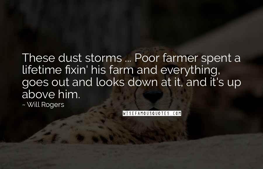 Will Rogers Quotes: These dust storms ... Poor farmer spent a lifetime fixin' his farm and everything, goes out and looks down at it, and it's up above him.