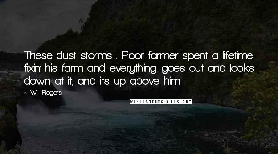 Will Rogers Quotes: These dust storms ... Poor farmer spent a lifetime fixin' his farm and everything, goes out and looks down at it, and it's up above him.