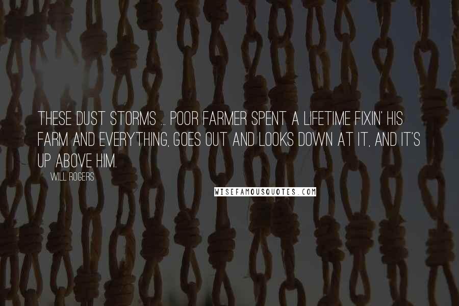 Will Rogers Quotes: These dust storms ... Poor farmer spent a lifetime fixin' his farm and everything, goes out and looks down at it, and it's up above him.