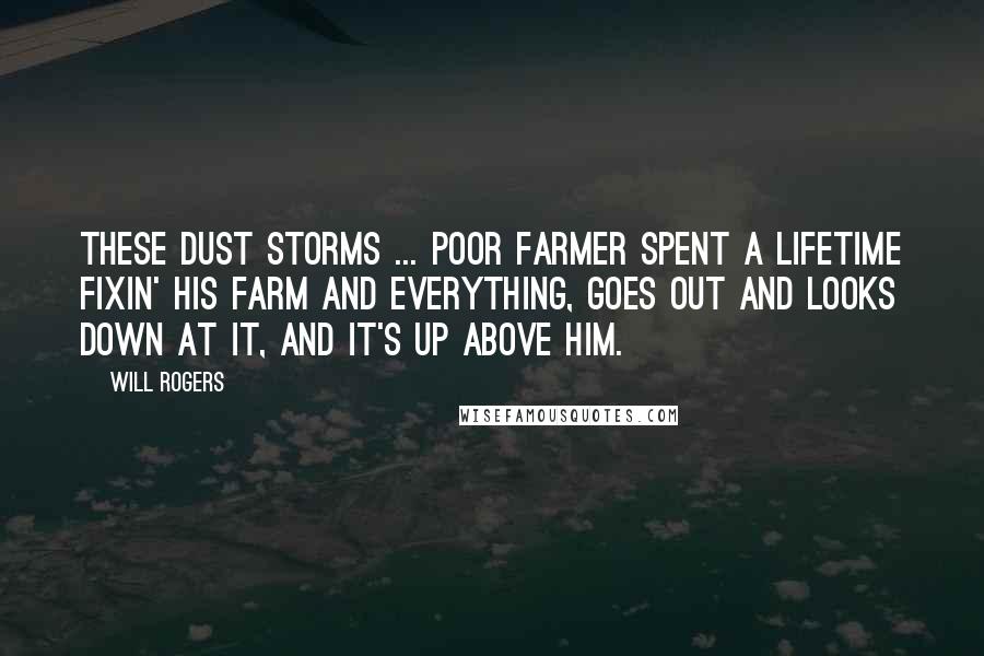 Will Rogers Quotes: These dust storms ... Poor farmer spent a lifetime fixin' his farm and everything, goes out and looks down at it, and it's up above him.