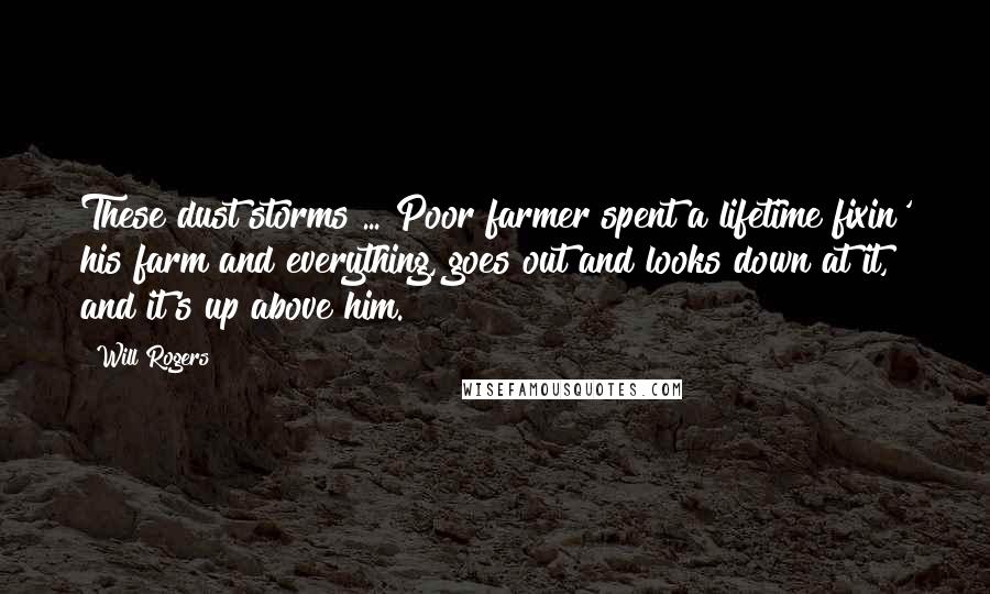 Will Rogers Quotes: These dust storms ... Poor farmer spent a lifetime fixin' his farm and everything, goes out and looks down at it, and it's up above him.