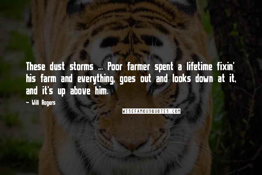 Will Rogers Quotes: These dust storms ... Poor farmer spent a lifetime fixin' his farm and everything, goes out and looks down at it, and it's up above him.