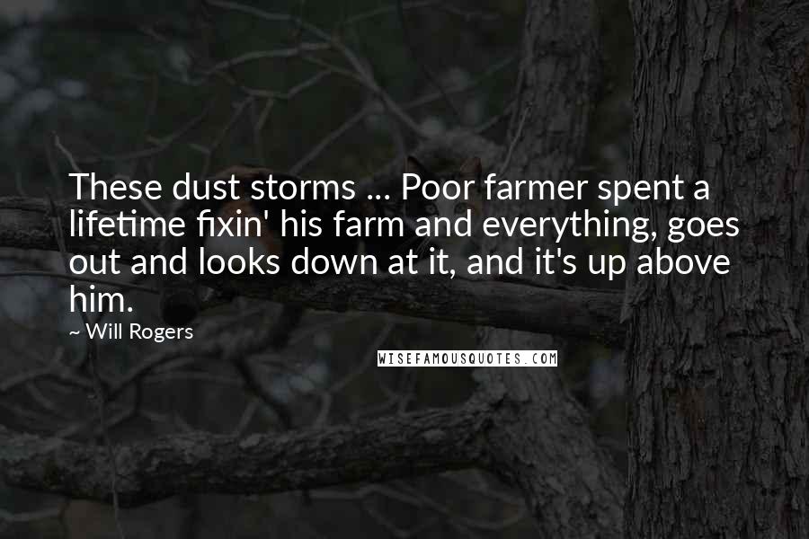 Will Rogers Quotes: These dust storms ... Poor farmer spent a lifetime fixin' his farm and everything, goes out and looks down at it, and it's up above him.