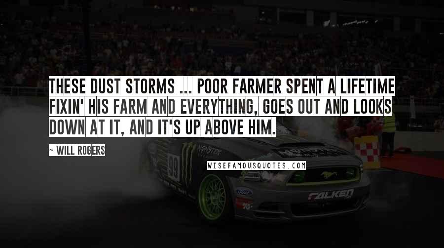 Will Rogers Quotes: These dust storms ... Poor farmer spent a lifetime fixin' his farm and everything, goes out and looks down at it, and it's up above him.