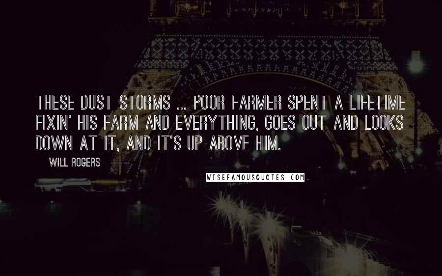 Will Rogers Quotes: These dust storms ... Poor farmer spent a lifetime fixin' his farm and everything, goes out and looks down at it, and it's up above him.