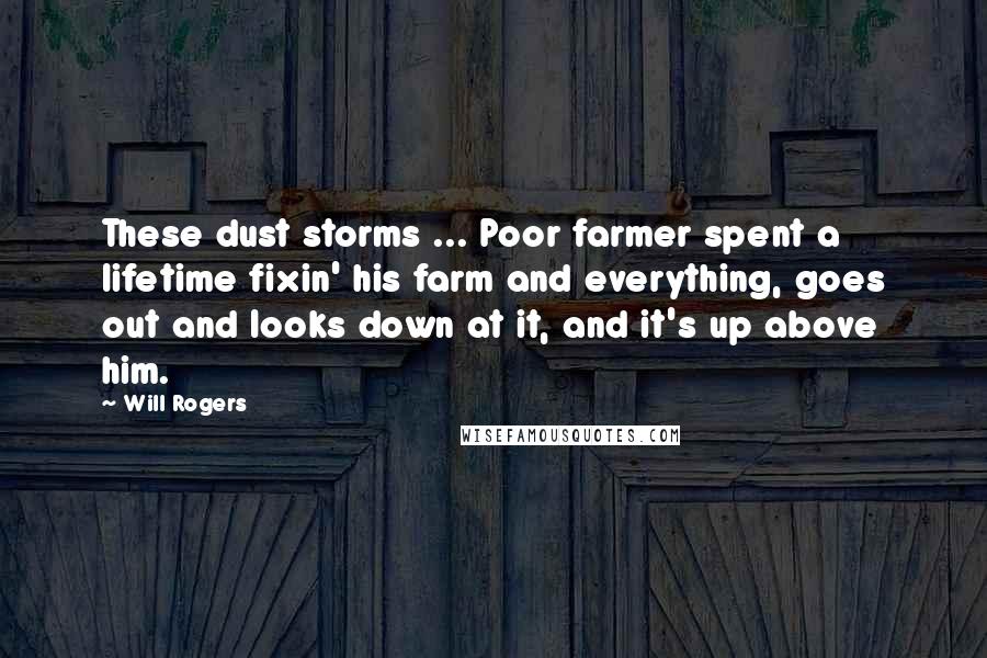 Will Rogers Quotes: These dust storms ... Poor farmer spent a lifetime fixin' his farm and everything, goes out and looks down at it, and it's up above him.