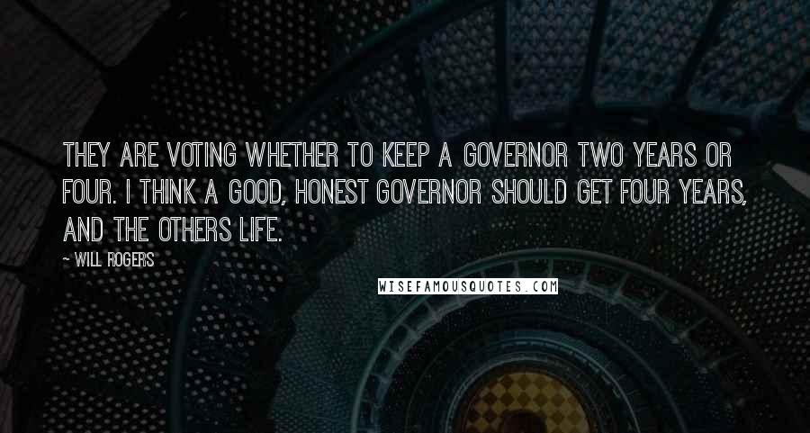 Will Rogers Quotes: They are voting whether to keep a governor two years or four. I think a good, honest governor should get four years, and the others life.