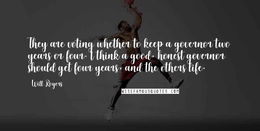 Will Rogers Quotes: They are voting whether to keep a governor two years or four. I think a good, honest governor should get four years, and the others life.