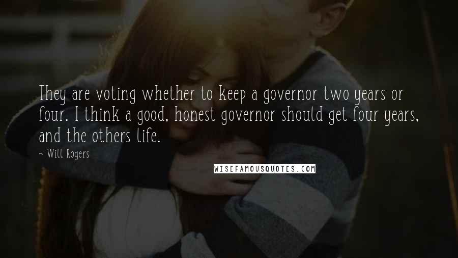 Will Rogers Quotes: They are voting whether to keep a governor two years or four. I think a good, honest governor should get four years, and the others life.