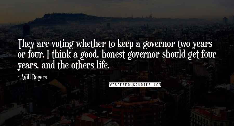 Will Rogers Quotes: They are voting whether to keep a governor two years or four. I think a good, honest governor should get four years, and the others life.