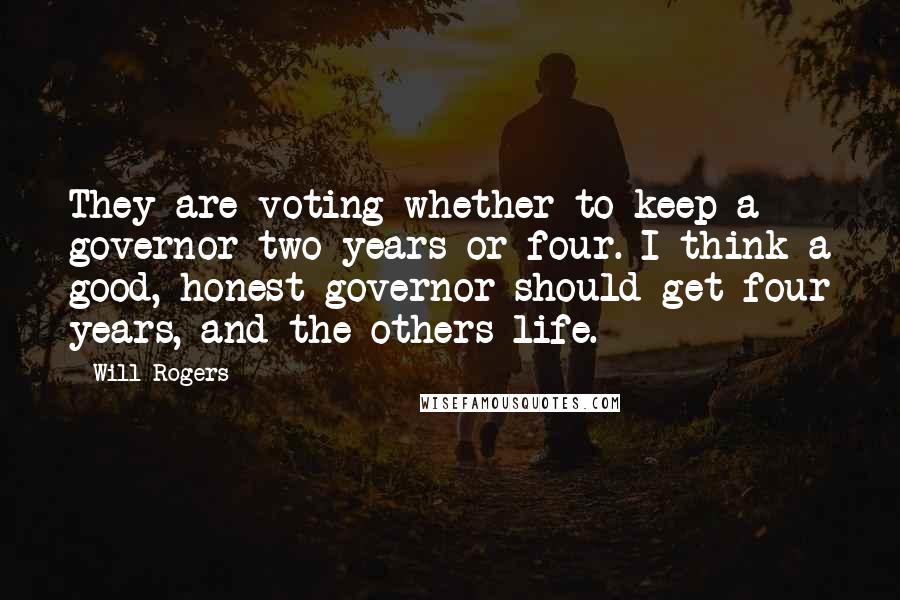 Will Rogers Quotes: They are voting whether to keep a governor two years or four. I think a good, honest governor should get four years, and the others life.