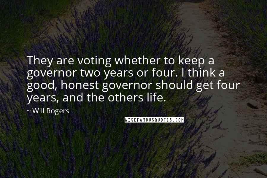 Will Rogers Quotes: They are voting whether to keep a governor two years or four. I think a good, honest governor should get four years, and the others life.