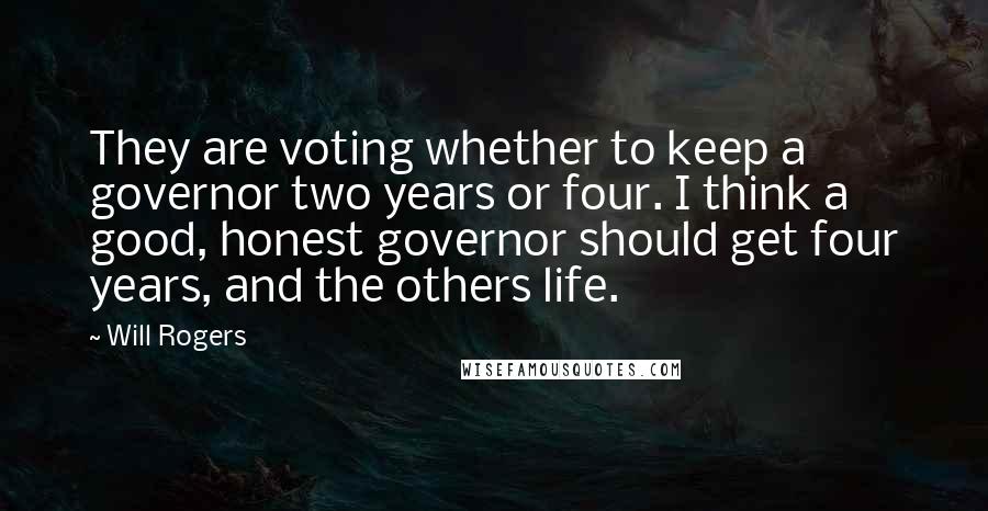 Will Rogers Quotes: They are voting whether to keep a governor two years or four. I think a good, honest governor should get four years, and the others life.