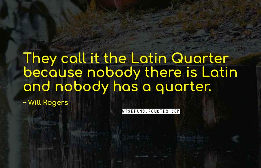 Will Rogers Quotes: They call it the Latin Quarter because nobody there is Latin and nobody has a quarter.