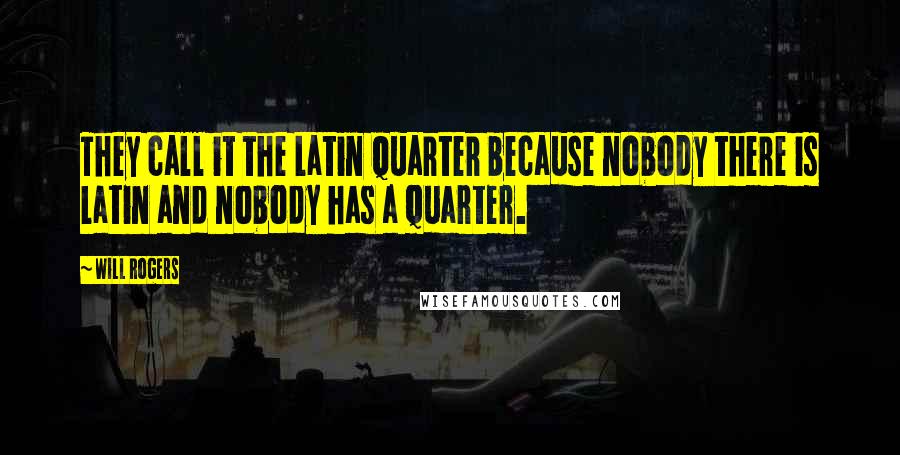 Will Rogers Quotes: They call it the Latin Quarter because nobody there is Latin and nobody has a quarter.