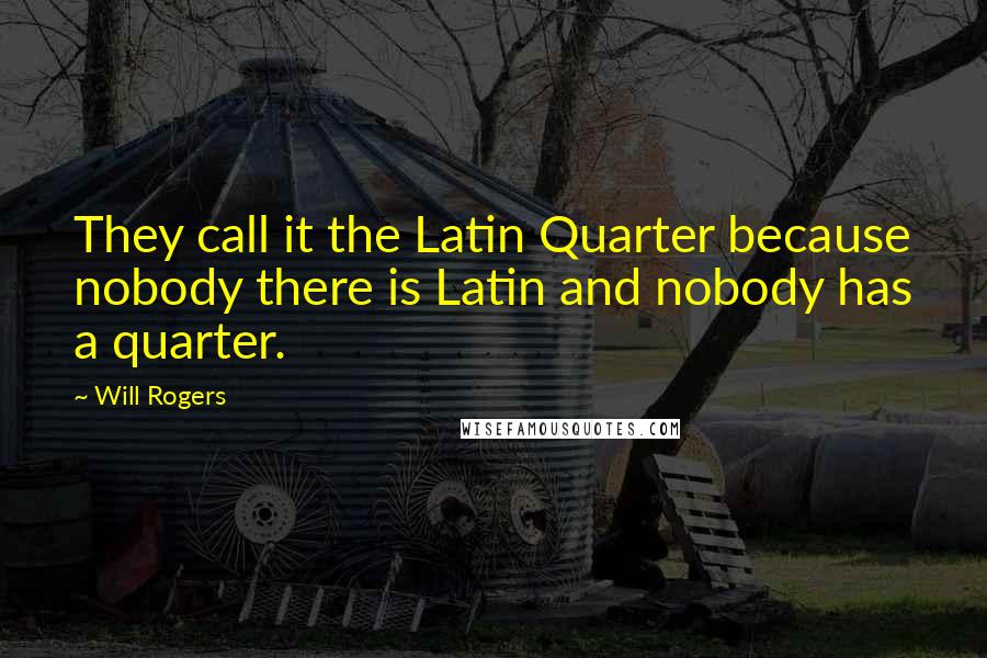 Will Rogers Quotes: They call it the Latin Quarter because nobody there is Latin and nobody has a quarter.