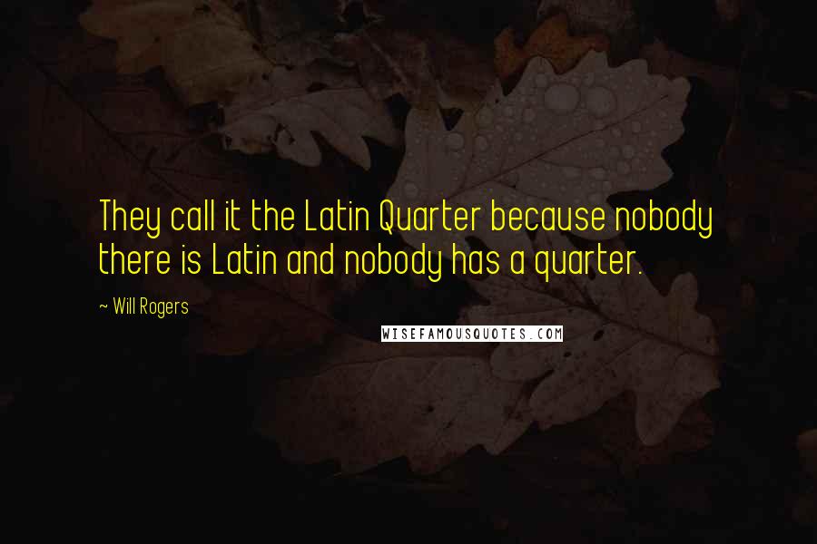 Will Rogers Quotes: They call it the Latin Quarter because nobody there is Latin and nobody has a quarter.