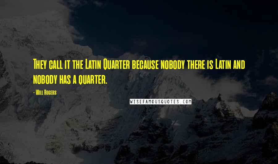 Will Rogers Quotes: They call it the Latin Quarter because nobody there is Latin and nobody has a quarter.