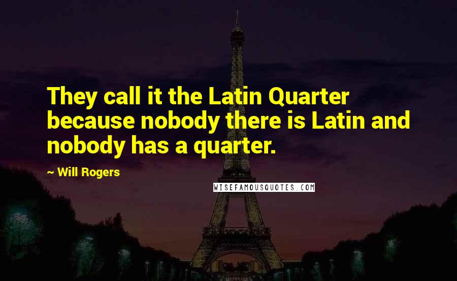 Will Rogers Quotes: They call it the Latin Quarter because nobody there is Latin and nobody has a quarter.