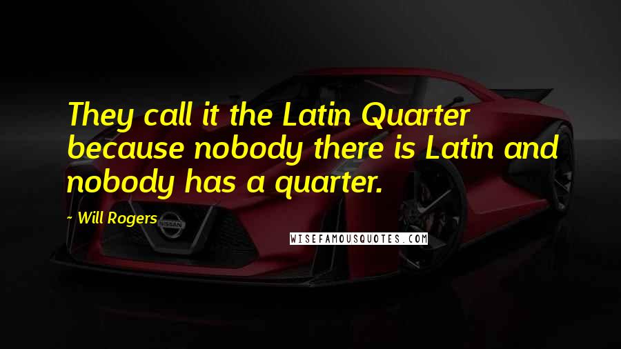 Will Rogers Quotes: They call it the Latin Quarter because nobody there is Latin and nobody has a quarter.