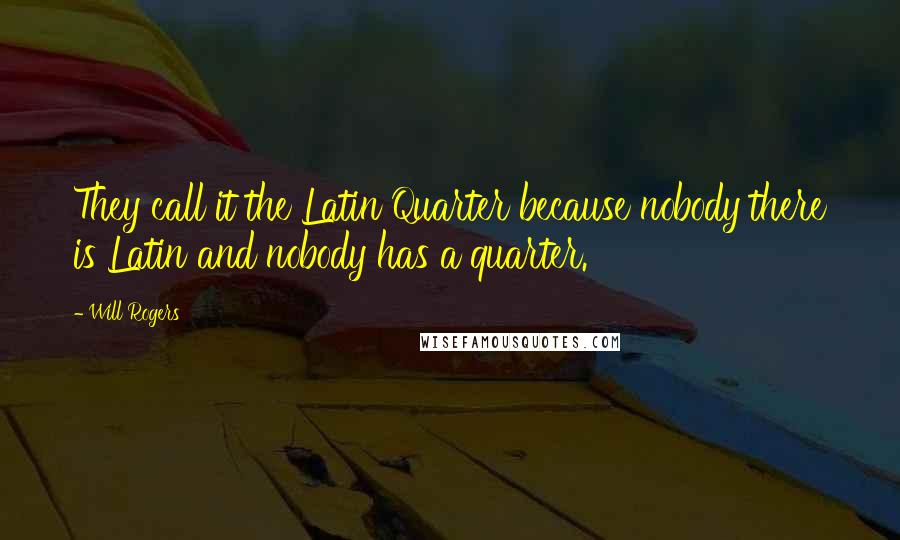 Will Rogers Quotes: They call it the Latin Quarter because nobody there is Latin and nobody has a quarter.