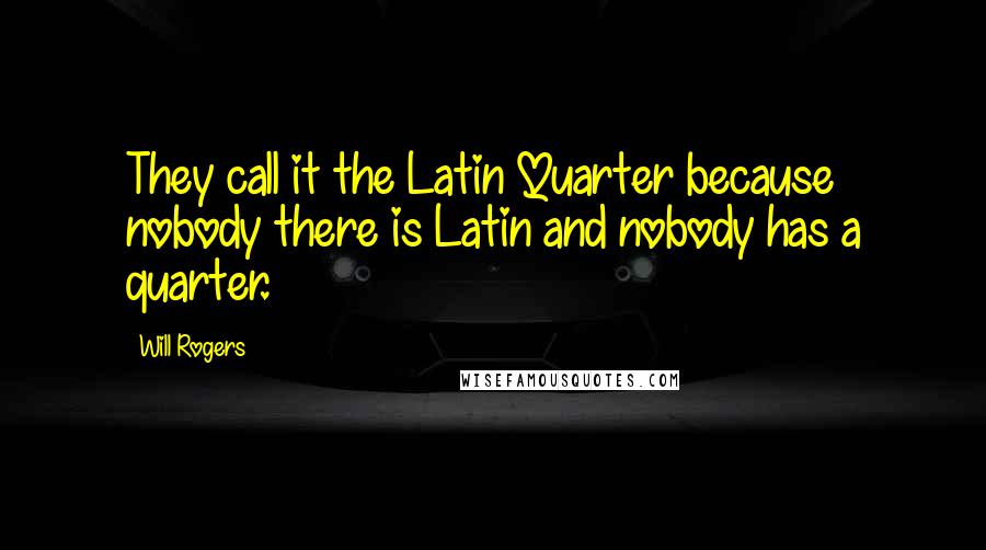 Will Rogers Quotes: They call it the Latin Quarter because nobody there is Latin and nobody has a quarter.