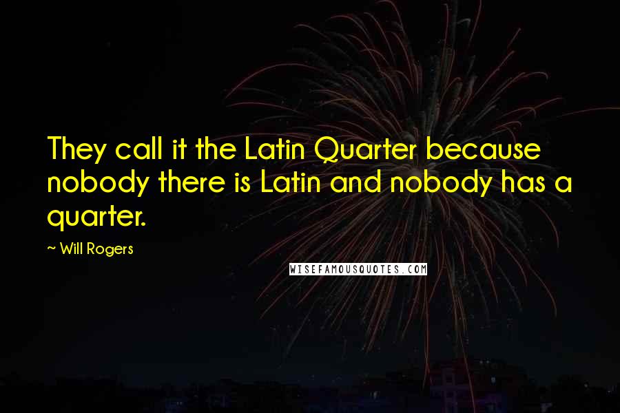 Will Rogers Quotes: They call it the Latin Quarter because nobody there is Latin and nobody has a quarter.