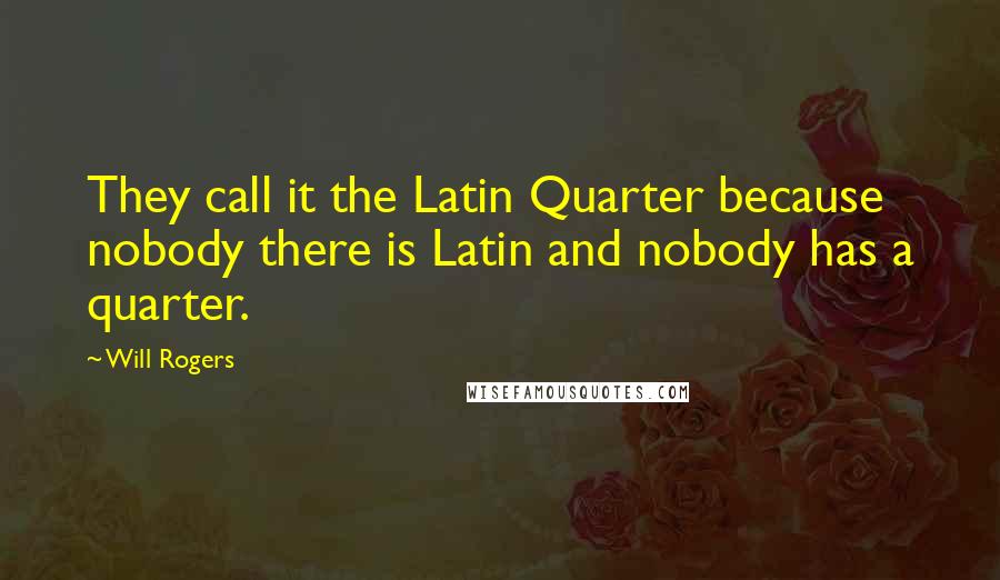 Will Rogers Quotes: They call it the Latin Quarter because nobody there is Latin and nobody has a quarter.