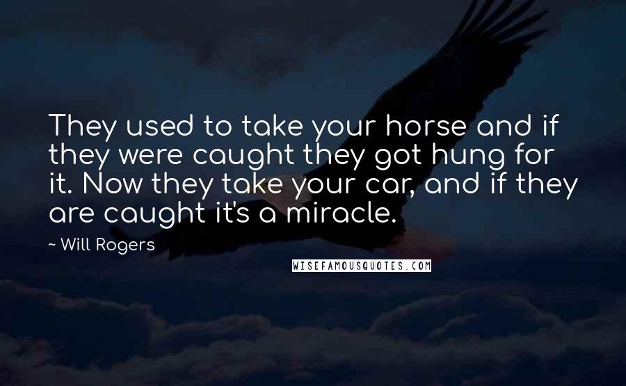Will Rogers Quotes: They used to take your horse and if they were caught they got hung for it. Now they take your car, and if they are caught it's a miracle.