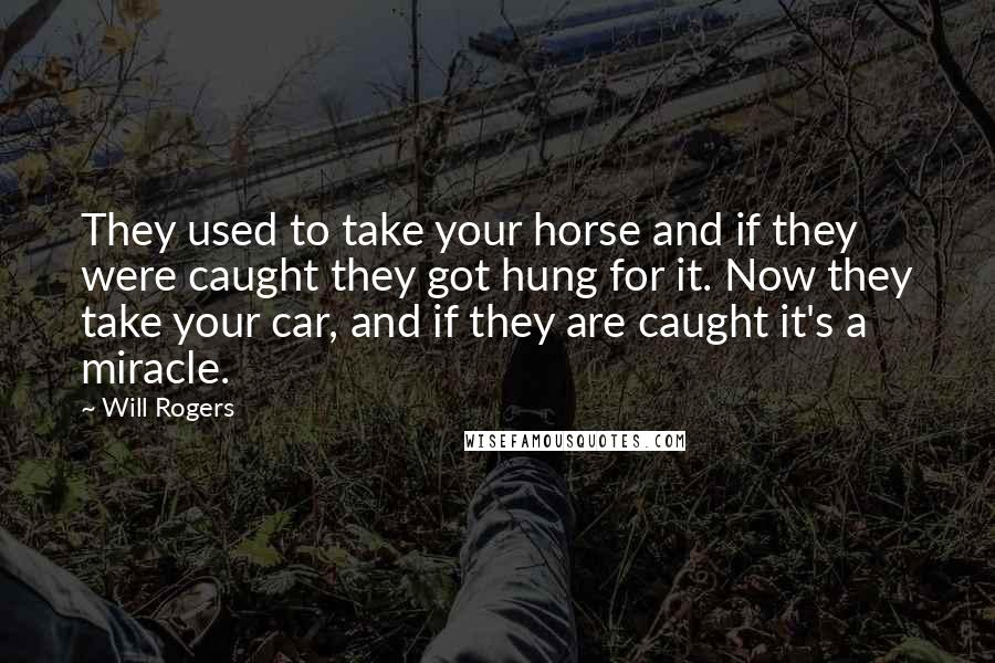 Will Rogers Quotes: They used to take your horse and if they were caught they got hung for it. Now they take your car, and if they are caught it's a miracle.